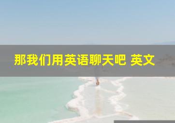 那我们用英语聊天吧 英文